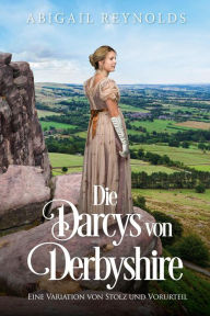 Title: Die Darcys von Derbyshire: Eine Variation von Stolz und Vorurteil, Author: Abigail Reynolds