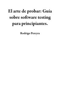 Title: El arte de probar: Guía sobre software testing para principiantes., Author: Rodrigo Pereyra