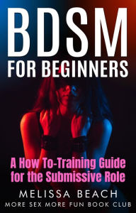 Title: BDSM For Beginners: A How To-Training Guide for the Submissive Role, Author: More Sex More Fun Book Club