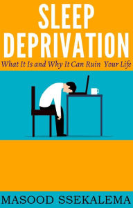 Title: Sleep Deprivation: What It Is and Why It Can Ruin Your Life, Author: MASOOD SSEKALEMA