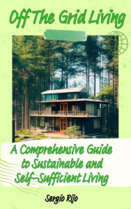 Title: Off The Grid Living: A Comprehensive Guide to Sustainable and Self-Sufficient Living, Author: SERGIO RIJO