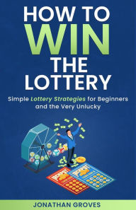 Title: How to Win the Lottery: Simple Lottery Strategies for Beginners and the Very Unlucky, Author: Jonathan Groves