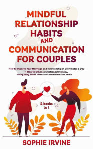 Title: Mindful Relationship Habits and Communication for Couples: 2 Books in 1: How to Improve Your Marriage in 25 Minutes a Day + Enhance Emotional Intimacy, Using Only 3 Effective Conversational Skills, Author: Sophie Irvine