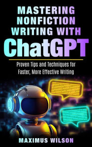Title: Mastering Nonfiction Writing with ChatGPT - Proven Tips and Techniques for Faster, More Effective Writing, Author: Maximus Wilson