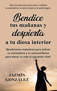 Title: Bendice tus mañanas y despierta a tu diosa interior: Bendiciones matutinas para activar tu autoestima y tu autoconfianza para elevar tu vida al siguiente nivel. (Autoestima, amor propio y autoimagen), Author: Jazmin Gonzalez