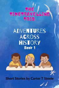 Title: The Time-Travelling Trio: Adventure Stories Across History, Author: Carter T Steele