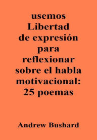 Title: usemos Libertad de expresión para reflexionar sobre el habla motivacional: 25 poemas, Author: Andrew Bushard