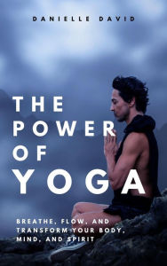 Title: The Power of Yoga Breathe, Flow, and Transform Your Body, Mind, and Spirit, Author: Danielle David