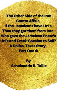 Title: The Other Side of the Iran Contra Affair. If the Jamaicans have Uzi's. Then they got them from Iran. Who gave the Jamaican Posse's Uzi's and Crack-Cocaine to Sell? A Dallas, Texas Story. Part One., Author: Schelandria R. Tallie