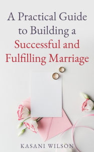 Title: A Practical Guide to Building a Successful and Fulfilling Marriage, Author: Kasani Wilson