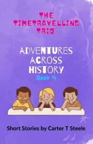 Title: The Time-Travelling Trio: Adventure Stories Across History, Author: Carter T Steele