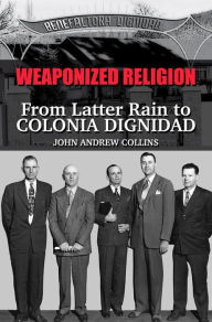 Title: Weaponized Religion: From Latter Rain to Colonia Dignidad, Author: John Collins