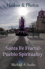 Title: Haikus & Photos: Santa Fe Fractal-Pueblo Spirtuality (Haikus and Photos, #17), Author: Michael A. Susko