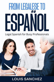 Title: From Legalese to Español: Legal Spanish for Busy Professionals, Author: Louis Sanchez