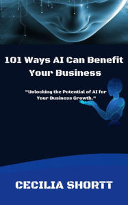 Title: 101 Ways AI Can Benefit Your Business, Author: Cecilia Shortt
