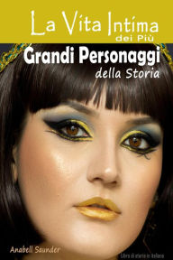 Title: La Vita Intima dei Più Grandi Personaggi della Storia: Libro di storia in italiano, Author: Anabell Saunder