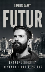 Title: Futur : Entreprendre et Devenir Libre à 25 ans, Author: Lorenzo Garry