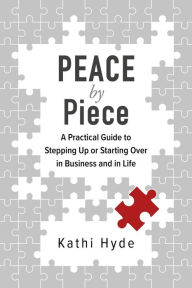 Title: Peace by Piece: A Practical Guide to Stepping Up or Starting Over in Business and in Life, Author: Kathi Hyde