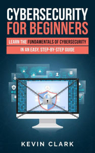 Title: Cybersecurity for Beginners : Learn the Fundamentals of Cybersecurity in an Easy, Step-by-Step Guide (1), Author: Kevin Clark