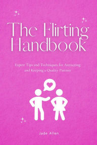 Title: The Flirting Handbook: Expert Tips and Techniques for Attracting and Keeping a Quality Partner, Author: Jade Allen