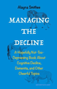 Title: Managing the Decline: A Hopefully Not-Too-Depressing Book About Cognitive Decline, Dementia, and Other Cheerful Topics, Author: Alayna Smithee