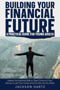 Title: Building Your Financial Future: A Practical Guide For Young Adults, Author: Jackson Hartz