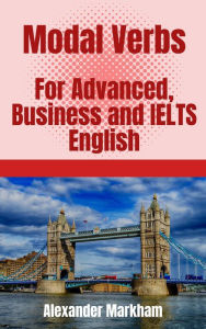 Title: Modal Verbs For Advanced, Business and IELTS English, Author: Alexander Markham