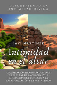 Title: Intimidad En El Altar: Una Relación Profunda Con Dios En El Altar De La Oración Y La Adoración Que Conduce A La Transformación Y La Paz Interior [Descubriendo La Intimidad Divina], Author: Javi Martínez