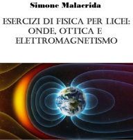 Title: Esercizi di fisica per licei: onde, ottica e elettromagnetismo, Author: Simone Malacrida