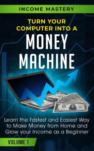 Title: Turn Your Computer Into a Money Machine: Learn the Fastest and Easiest Way to Make Money From Home and Grow Your Income as a Beginner Volume 1, Author: Income Mastery