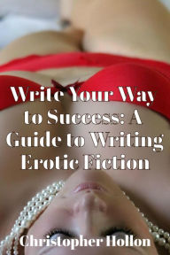 Title: Write Your Way to Success: A Guide to Writing Erotic Fiction, Author: Christopher Hollon