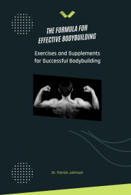 Title: The Formula for Effective Bodybuilding - Exercises and Supplements for Successful Bodybuilding, Author: Patrick Johnson