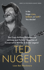 Title: The Crazy Brilliant Philosophical Lectures and Political Speeches of Conservative Activist and Guitar Legend Ted Nugent: Is the Nuge Crazy, Brilliant, or Both? You Decide! (Genius-Lunatic Series, #2), Author: Liam Ben Blackmore