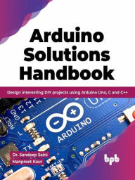 Title: Arduino Solutions Handbook: Design interesting DIY projects using Arduino Uno, C and C++ (English Edition), Author: Dr. Sandeep Saini