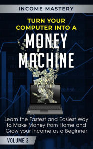Title: Turn Your Computer Into a Money Machine: Learn the Fastest and Easiest Way to Make Money From Home and Grow Your Income as a Beginner Volume 3, Author: Income Mastery