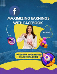 Title: Maximizing Earnings with Facebook : A Guide, Facebook Your Money Making Machine (Course, #1), Author: Vineeta Prasad