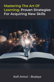 Title: Mastering the Art of Learning: Proven Strategies for Acquiring New Skills, Author: Kofi Antwi - Boakye