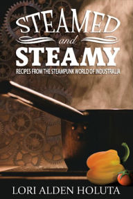 Title: Steamed and Steamy: Recipes From the Steampunk World of Industralia (Brassbright Cooks, #1), Author: Lori Alden Holuta