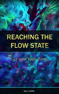 Title: Reaching the Flow State: Get into Your Zone: The Practical Psychology to Peak Performance, Author: Eetu J. Griffith