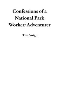 Title: Confessions of a National Park Worker/Adventurer, Author: Tim Voigt