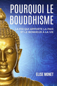 Title: Pourquoi Le Bouddhisme : La foi qui apporte la paix et le bonheur à la vie, Author: Elise Monet