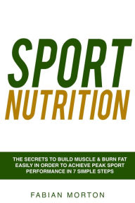 Title: Sport Nutrition: the Secrets to Build Muscle & Burn Fat easily in order to achieve peak Sport Performance in 7 Simple Steps, Author: Fabian Morton