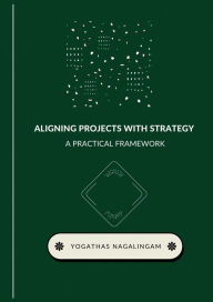 Title: Aligning Projects with Strategy : A Practical Framework, Author: Yogathas Nagalingam