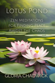 Title: Lotus Pond: Zen Meditations for Finding Peace Amidst the Chaos (Mindful Moments, #1), Author: Gloria Chadwick