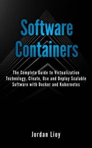 Title: Software Containers: The Complete Guide to Virtualization Technology. Create, Use and Deploy Scalable Software with Docker and Kubernetes. Includes Docker and Kubernetes., Author: Jordan Lioy