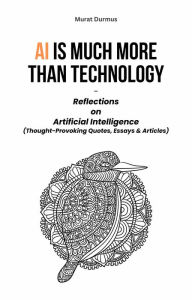 Title: AI is much more than Technology: Reflections on Artificial Intelligence - (Thought-Provoking Quotes, Essays & Articles), Author: Murat Durmus