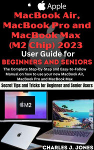 Title: Apple MacBook Air, MacBook Pro and MacBook Max (M2 Chip) 2023 User Guide for Beginners and Seniors, Author: Charles J. Jones