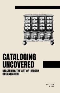 Title: Cataloging Uncovered: Mastering the Art of Library Organization, Author: William Webb