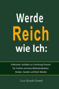 Title: Werde Reich wie Ich: Praktischer Leitfaden zur Erreichung finanzieller Freiheit und eines Millionärsdenkens - Denken, Handeln und Reich Werden, Author: Lucas Alexander Grammh