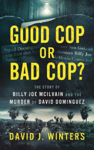 Title: Good Cop or Bad Cop? The Story of Billy Joe McIlvain and the Murder of David Dominguez, Author: David J. Winters